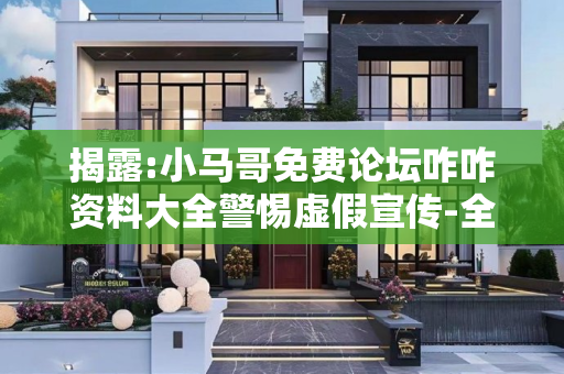 揭露:小马哥免费论坛咋咋资料大全警惕虚假宣传-全面释义