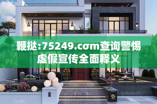 鞭挞:75249.cσm查询警惕虚假宣传全面释义