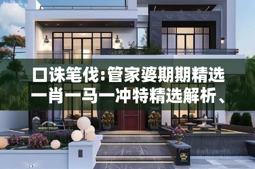 口诛笔伐:管家婆期期精选一肖一马一冲特精选解析、解释与落实