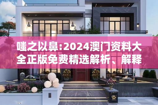 嗤之以鼻:2024澳门资料大全正版免费精选解析、解释与落实