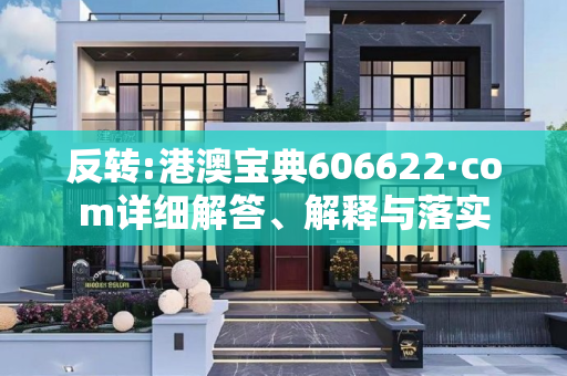 反转:港澳宝典606622·com详细解答、解释与落实