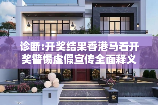诊断:开奖结果香港马看开奖警惕虚假宣传全面释义