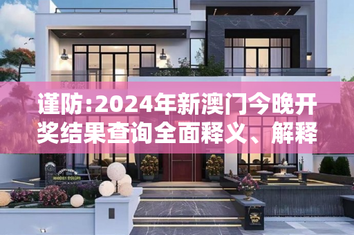 谨防:2024年新澳门今晚开奖结果查询全面释义、解释与落实