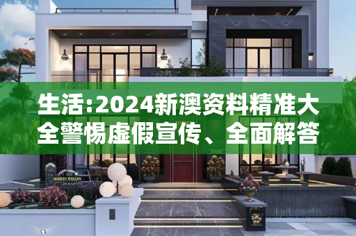 生活:2024新澳资料精准大全警惕虚假宣传、全面解答与解释