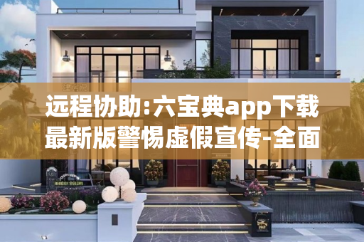 远程协助:六宝典app下载最新版警惕虚假宣传-全面释义
