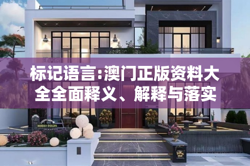 标记语言:澳门正版资料大全全面释义、解释与落实