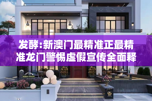发酵:新澳门最精准正最精准龙门警惕虚假宣传全面释义