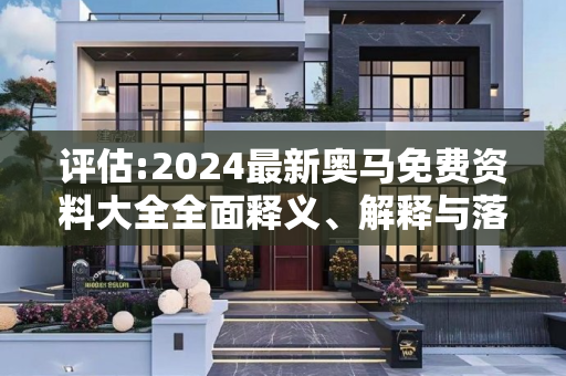评估:2024最新奥马免费资料大全全面释义、解释与落实