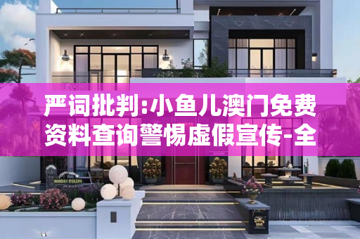 严词批判:小鱼儿澳门免费资料查询警惕虚假宣传-全面释义