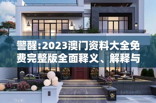 警醒:2023澳门资料大全免费完整版全面释义、解释与落实