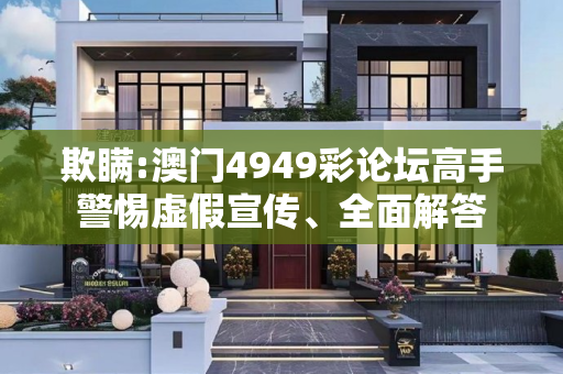 欺瞒:澳门4949彩论坛高手警惕虚假宣传、全面解答