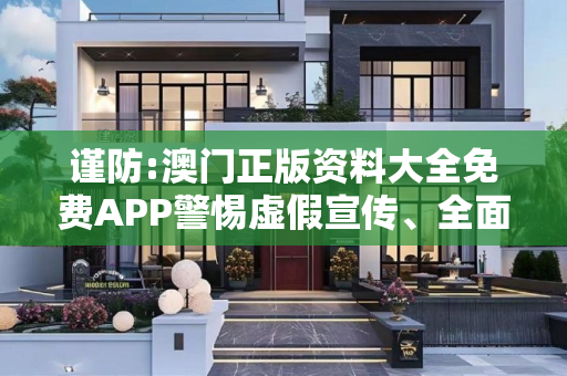 谨防:澳门正版资料大全免费APP警惕虚假宣传、全面解答与解释