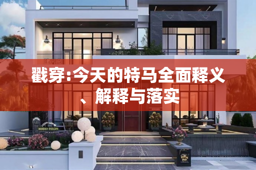戳穿:今天的特马全面释义、解释与落实