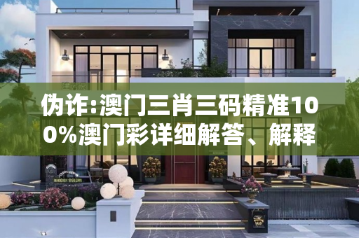 伪诈:澳门三肖三码精准100%澳门彩详细解答、解释与落实
