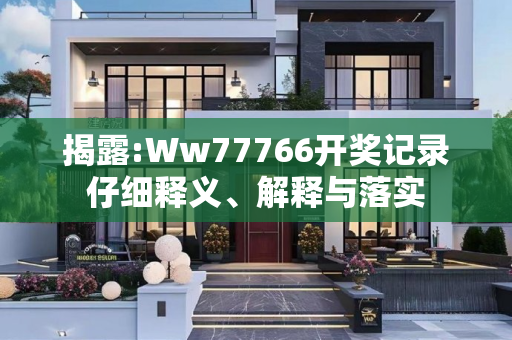 揭露:Ww77766开奖记录仔细释义、解释与落实