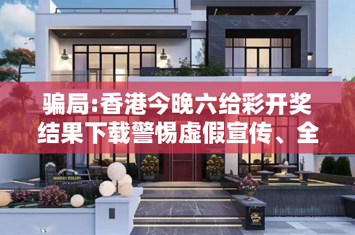 骗局:香港今晚六给彩开奖结果下载警惕虚假宣传、全面解答