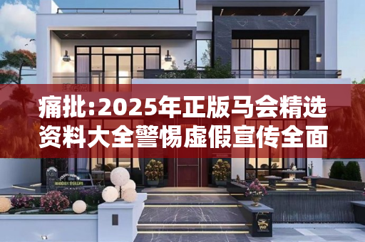 痛批:2025年正版马会精选资料大全警惕虚假宣传全面释义