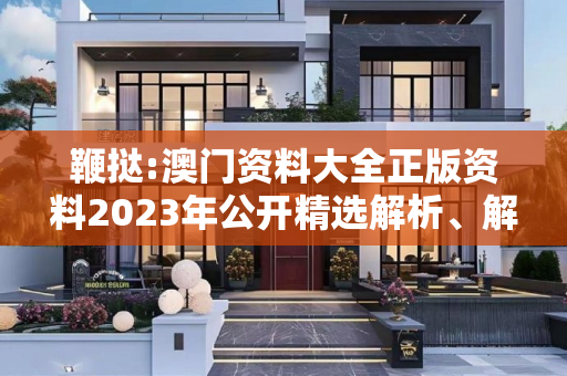 鞭挞:澳门资料大全正版资料2023年公开精选解析、解释与落实