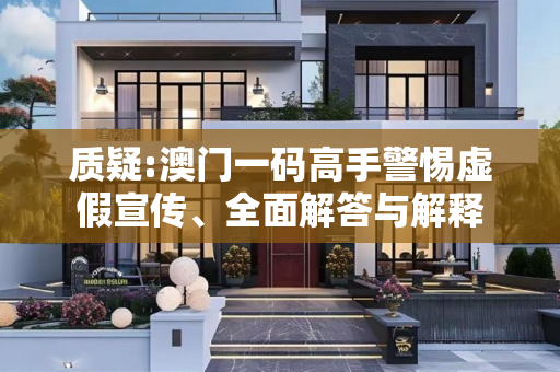 质疑:澳门一码高手警惕虚假宣传、全面解答与解释