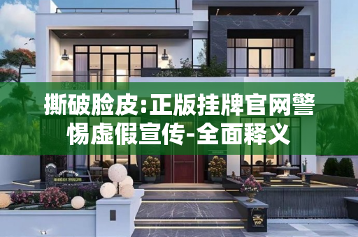 撕破脸皮:正版挂牌官网警惕虚假宣传-全面释义