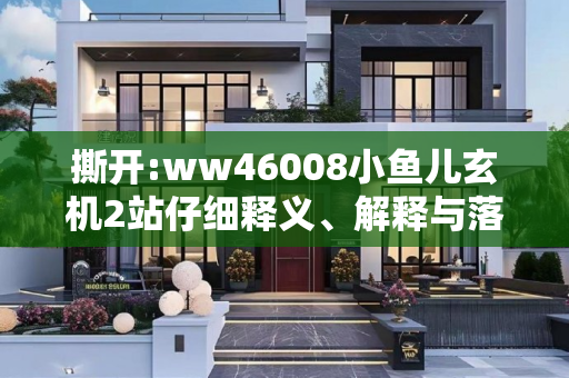 撕开:ww46008小鱼儿玄机2站仔细释义、解释与落实