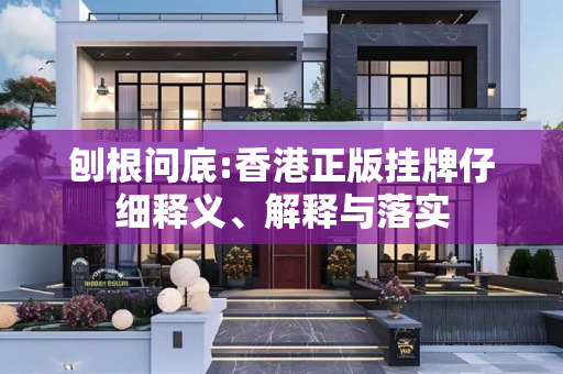 刨根问底:香港正版挂牌仔细释义、解释与落实