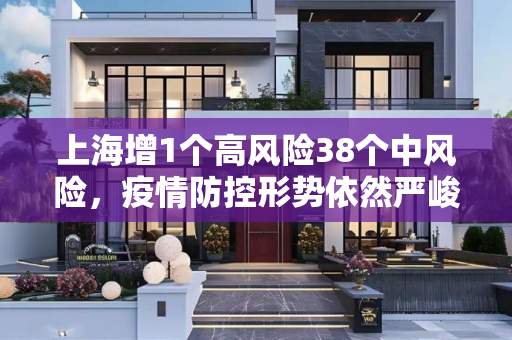 上海增1个高风险38个中风险，疫情防控形势依然严峻,上海增1个高风险38个中风险