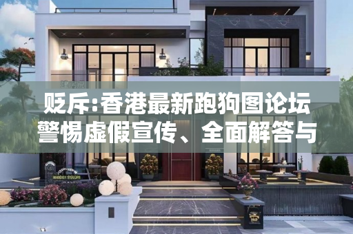 贬斥:香港最新跑狗图论坛警惕虚假宣传、全面解答与解释