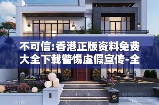 不可信:香港正版资料免费大全下载警惕虚假宣传-全面释义、解释与落实
