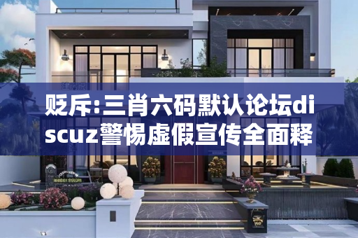 贬斥:三肖六码默认论坛discuz警惕虚假宣传全面释义