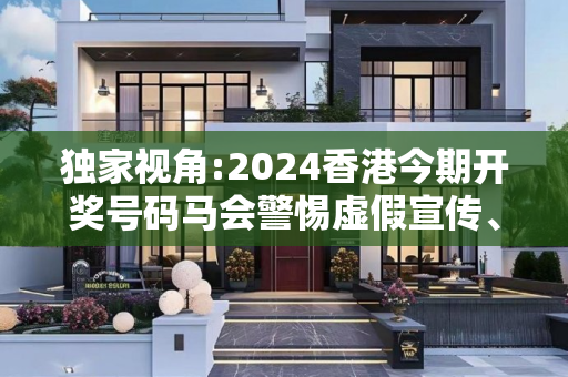 独家视角:2024香港今期开奖号码马会警惕虚假宣传、全面解答与解释