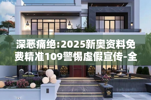深恶痛绝:2025新奥资料免费精准109警惕虚假宣传-全面释义、解释与落实
