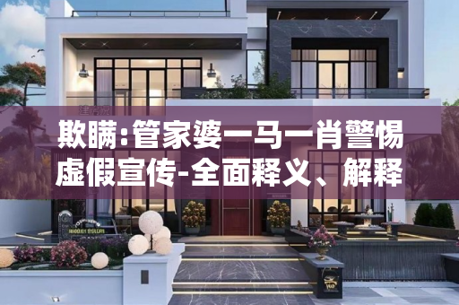 欺瞒:管家婆一马一肖警惕虚假宣传-全面释义、解释与落实