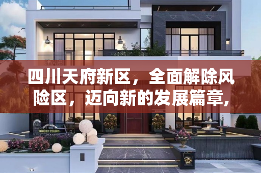 四川天府新区，全面解除风险区，迈向新的发展篇章,四川天府新区解除全部风险区