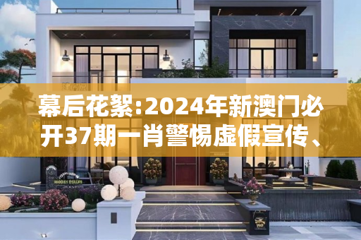 幕后花絮:2024年新澳门必开37期一肖警惕虚假宣传、全面解答