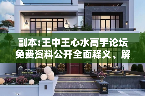 副本:王中王心水高手论坛免费资料公开全面释义、解释与落实