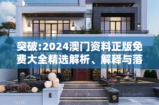 突破:2024澳门资料正版免费大全精选解析、解释与落实