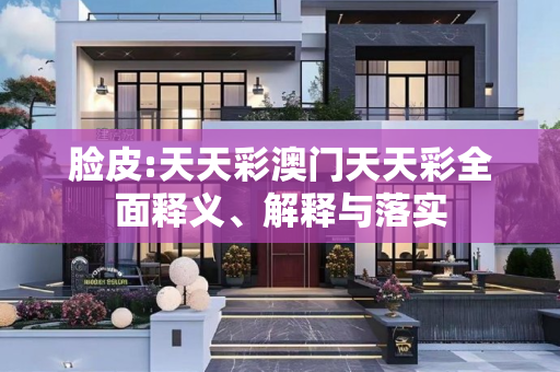 脸皮:天天彩澳门天天彩全面释义、解释与落实