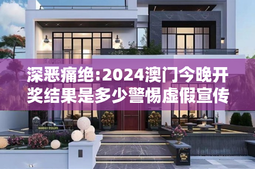 深恶痛绝:2024澳门今晚开奖结果是多少警惕虚假宣传-全面释义