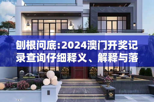 刨根问底:2024澳门开奖记录查询仔细释义、解释与落实