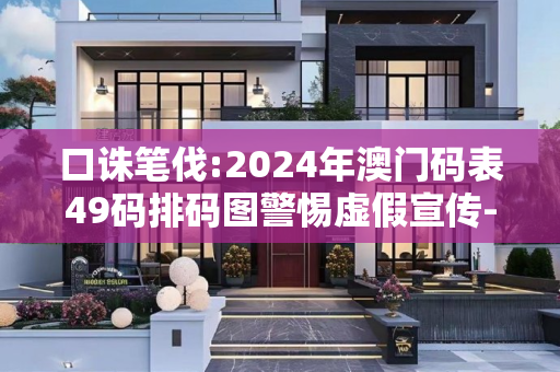 口诛笔伐:2024年澳门码表49码排码图警惕虚假宣传-全面释义、解释与落实