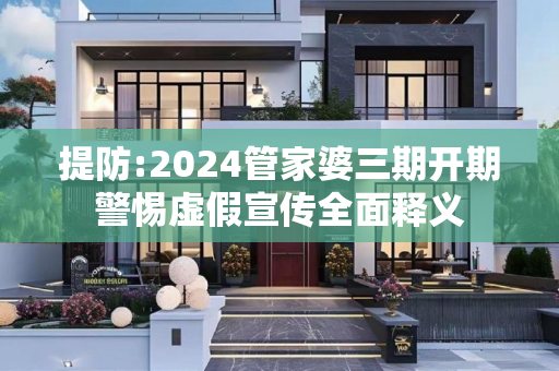提防:2024管家婆三期开期警惕虚假宣传全面释义