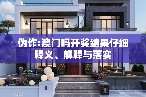 伪诈:澳门吗开奖结果仔细释义、解释与落实
