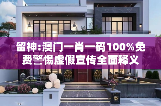 留神:澳门一肖一码100%免费警惕虚假宣传全面释义