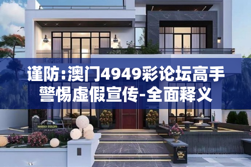 谨防:澳门4949彩论坛高手警惕虚假宣传-全面释义