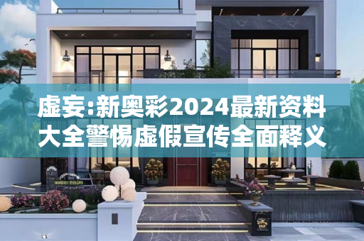 虚妄:新奥彩2024最新资料大全警惕虚假宣传全面释义