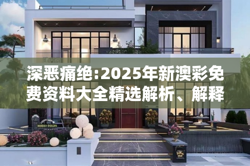 深恶痛绝:2025年新澳彩免费资料大全精选解析、解释与落实