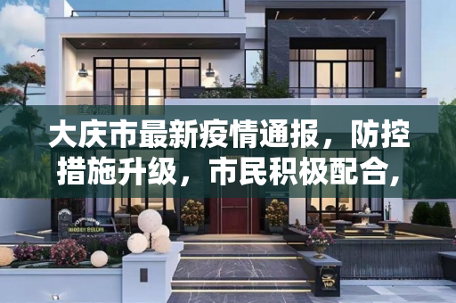 大庆市最新疫情通报，防控措施升级，市民积极配合,大庆最新通报