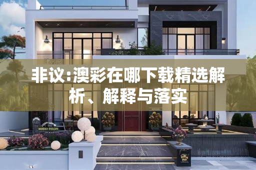 非议:澳彩在哪下载精选解析、解释与落实
