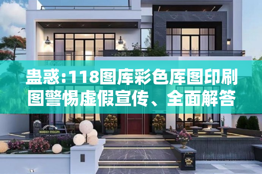 蛊惑:118图库彩色厍图印刷图警惕虚假宣传、全面解答